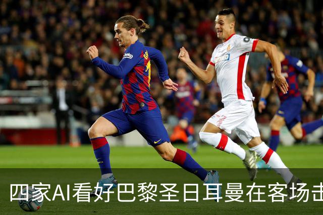 四家AI看好巴黎圣日耳曼在客场击败斯特拉斯堡